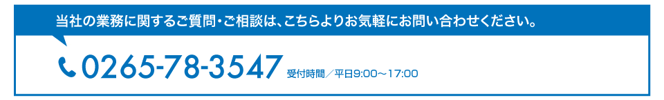 当社の業務に関するご質問・ご相談は、こちらよりお気軽にお問い合わせください。0265-78-3547 受付時間／平日9:00〜17:00