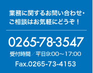 業務に関するお問い合わせ・ご相談はお気軽にどうぞ！0265-78-3547 受付時間／平日9:00〜17:00 Fax.0265-73-4153